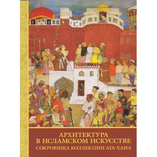 Architecture in Islamic Arts. Treasures of the Aga Khan Museum. Exhibition Catalogue - St Petersberg Russia